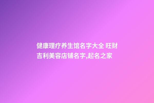 健康理疗养生馆名字大全 旺财吉利美容店铺名字,起名之家-第1张-店铺起名-玄机派